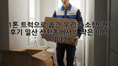 1톤 트럭으로 옮긴 우리집 소형이사 후기: 일산 산황동에서의 작은 이사 이야기